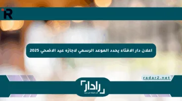 إعلان دار الإفتاء يحدد الموعد الرسمي لإجازة عيد الأضحى 2025